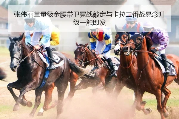 张伟丽草量级金腰带卫冕战敲定与卡拉二番战悬念升级一触即发